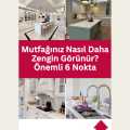 Mutfağınız Nasıl Daha Zengin Görünür? Önemli 6 Nokta