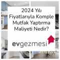 2024 Yılı Fiyatlarıyla Komple Mutfak Yaptırma Maliyeti Nedir?