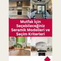 Mutfak İçin Seçebileceğiniz Seramik Modelleri ve Seçim Kriterleri